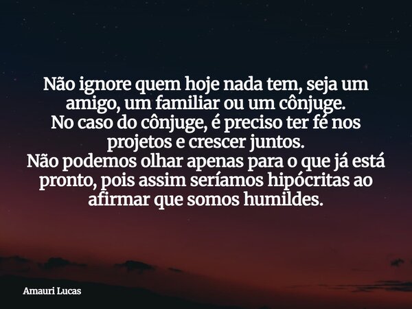 Não ignore quem hoje nada tem, seja um amigo, um familiar ou um cônjuge. No caso do cônjuge, é preciso ter fé nos projetos e crescer juntos. Não podemos olhar a... Frase de Amauri Lucas.