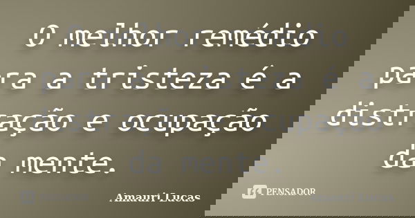 O melhor remédio para a tristeza é a distração e ocupação da mente.... Frase de Amauri Lucas.