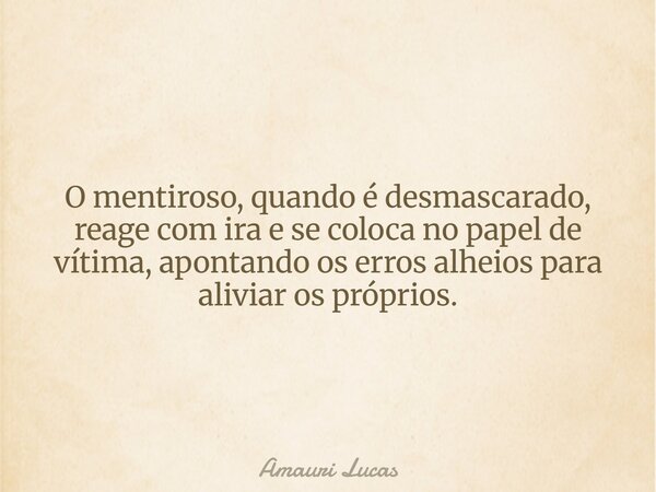 O mentiroso, quando é desmascarado, reage com ira e se coloca no papel de vítima, apontando os erros alheios para aliviar os próprios.... Frase de Amauri Lucas.