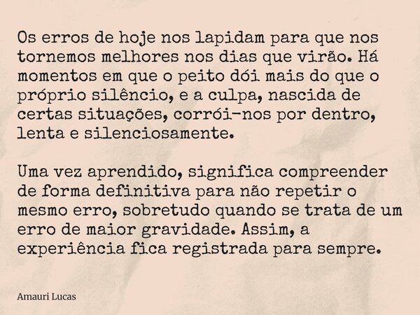 Os erros de hoje nos lapidam para que nos tornemos melhores nos dias que virão. Há momentos em que o peito dói mais do que o próprio silêncio, e a culpa, nascid... Frase de Amauri Lucas.
