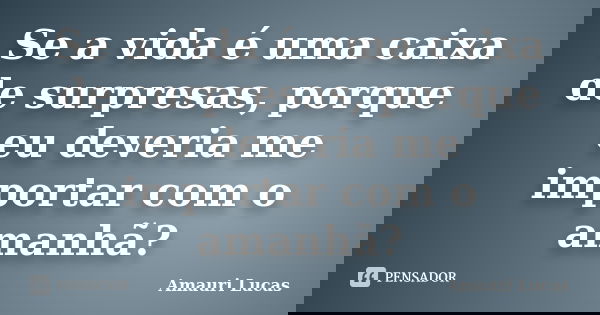 Se a vida é uma caixa de surpresas, porque eu deveria me importar com o amanhã?... Frase de Amauri Lucas.