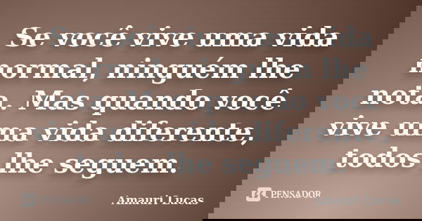 Se você vive uma vida normal, ninguém lhe nota. Mas quando você vive uma vida diferente, todos lhe seguem.... Frase de Amauri Lucas.