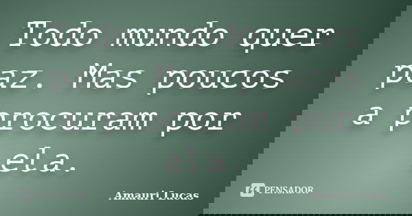 Todo mundo quer paz. Mas poucos a procuram por ela.... Frase de Amauri Lucas.