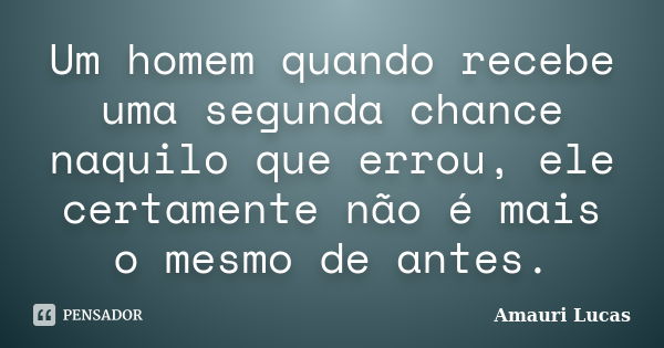 Um homem quando recebe uma segunda chance naquilo que errou, ele certamente não é mais o mesmo de antes.... Frase de Amauri Lucas.