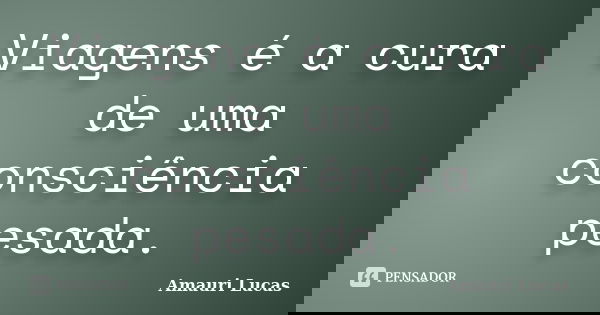 Viagens é a cura de uma consciência pesada.... Frase de Amauri Lucas.