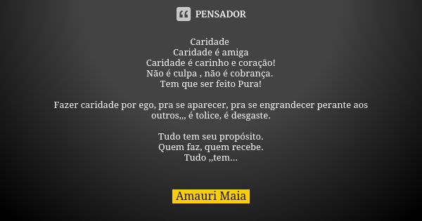 Caridade Caridade é amiga Caridade é carinho e coração! Não é culpa , não é cobrança. Tem que ser feito Pura! Fazer caridade por ego, pra se aparecer, pra se en... Frase de Amauri Maia.