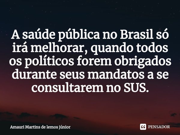 ⁠A saúde pública no Brasil só irá melhorar, quando todos os políticos forem obrigados durante seus mandatos a se consultarem no SUS.... Frase de Amauri Martins de lemos júnior.