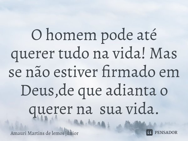 ⁠O homem pode até querer tudo na vida! Mas se não estiver firmado em Deus,de que adianta o querer na sua vida.... Frase de Amauri Martins de lemos júnior.