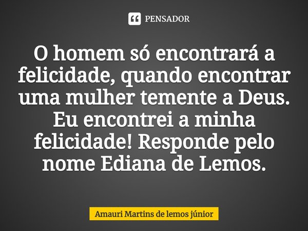 ⁠O homem só encontrará a felicidade, quando encontrar uma mulher temente a Deus. Eu encontrei a minha felicidade! Responde pelo nome Ediana de Lemos.... Frase de Amauri Martins de lemos júnior.