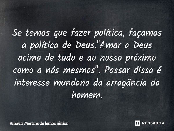 ⁠Se temos que fazer política, façamos a política de Deus. "Amar a Deus acima de tudo e ao nosso próximo como a nós mesmos". Passar disso é interesse m... Frase de Amauri Martins de lemos júnior.