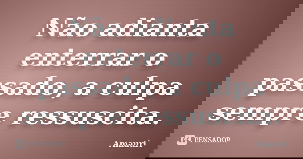 Não adianta enterrar o passado, a culpa sempre ressuscita.... Frase de Amauri.
