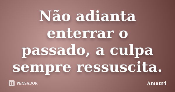 Não adianta enterrar o passado, a culpa sempre ressuscita.... Frase de Amauri.