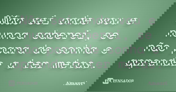 Não sei onde vou e nunca saberei, se não para de sonha e aprende a ter metas.... Frase de Amauri.