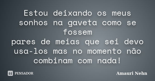 Estou deixando os meus sonhos na gaveta como se fossem pares de meias que sei devo usa-los mas no momento não combinam com nada!... Frase de Amauri Nehn.