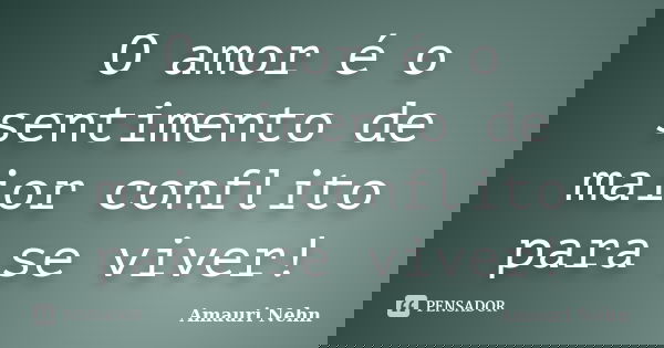 O amor é o sentimento de maior conflito para se viver!... Frase de Amauri Nehn.