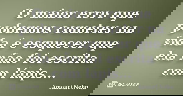 O maior erro que podemos cometer na vida é esquecer que ela não foi escrita com lápis...... Frase de Amauri Nehn.
