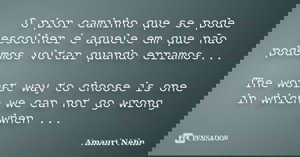 O pior caminho que se pode escolher é aquele em que não podemos voltar quando erramos... The worst way to choose is one in which we can not go wrong when ...... Frase de Amauri Nehn.