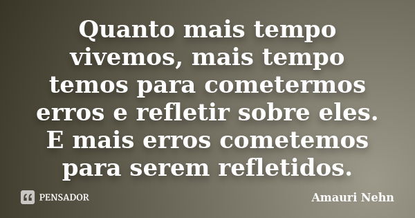 Quanto mais tempo vivemos, mais tempo temos para cometermos erros e refletir sobre eles. E mais erros cometemos para serem refletidos.... Frase de Amauri Nehn.