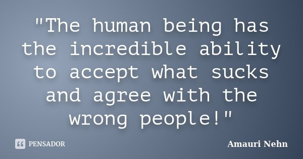 "The human being has the incredible ability to accept what sucks and agree with the wrong people!"... Frase de Amauri Nehn.