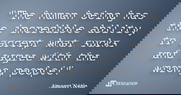 "The human being has the incredible ability to accept what sucks and agree with the wrong people!"... Frase de Amauri Nehn.