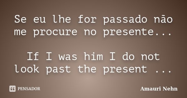 Se eu lhe for passado não me procure no presente... If I was him I do not look past the present ...... Frase de Amauri Nehn.