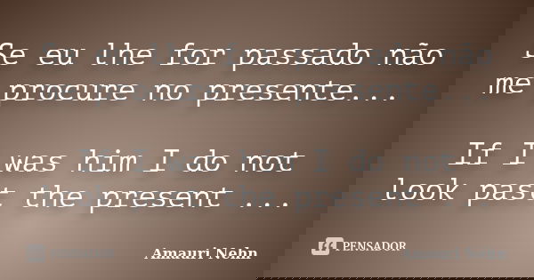 Se eu lhe for passado não me procure no presente... If I was him I do not look past the present ...... Frase de Amauri Nehn.