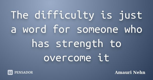 The difficulty is just a word for someone who has strength to overcome it... Frase de Amauri Nehn.