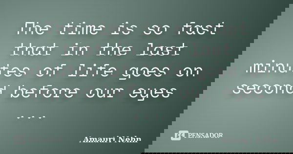 The time is so fast that in the last minutes of life goes on second before our eyes ...... Frase de Amauri Nehn.