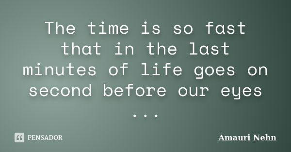 The time is so fast that in the last minutes of life goes on second before our eyes ...... Frase de Amauri Nehn.