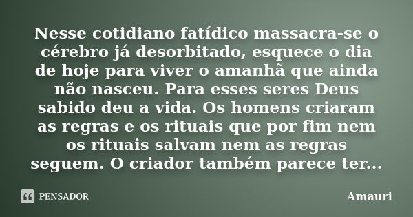 Nesse cotidiano fatídico massacra-se o cérebro já desorbitado, esquece o dia de hoje para viver o amanhã que ainda não nasceu. Para esses seres Deus sabido deu ... Frase de Amauri.