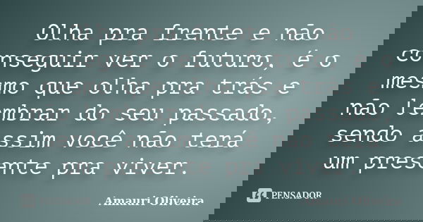 Olha pra frente e não conseguir ver o futuro, é o mesmo que olha pra trás e não lembrar do seu passado, sendo assim você não terá um presente pra viver.... Frase de Amauri Oliveira.