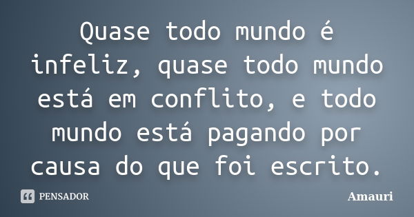 Quase todo mundo é infeliz, quase todo mundo está em conflito, e todo mundo está pagando por causa do que foi escrito.... Frase de Amauri.