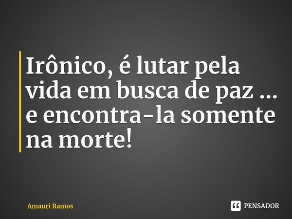 ⁠Irônico, é lutar pela vida em busca de paz ... e encontra-la somente na morte!... Frase de Amauri Ramos.