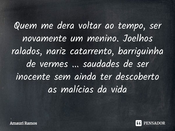 ⁠Quem me dera voltar ao tempo, ser novamente um menino. Joelhos ralados, nariz catarrento, barriguinha de vermes ... saudades de ser inocente sem ainda ter desc... Frase de Amauri Ramos.