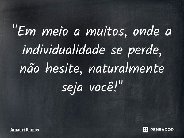 ⁠"Em meio a muitos, onde a individualidade se perde, não hesite, naturalmente seja você!"... Frase de Amauri Ramos.