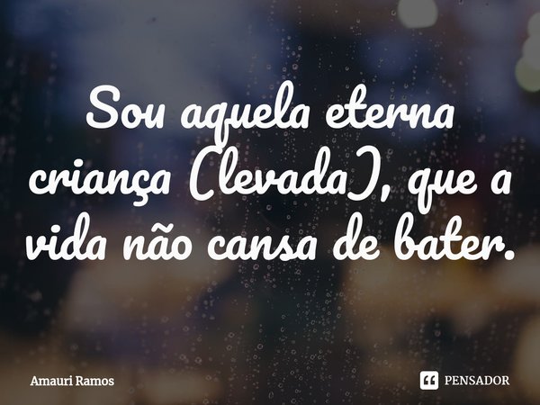 ⁠Sou aquela eterna criança (levada), que a vida não cansa de bater.... Frase de Amauri Ramos.