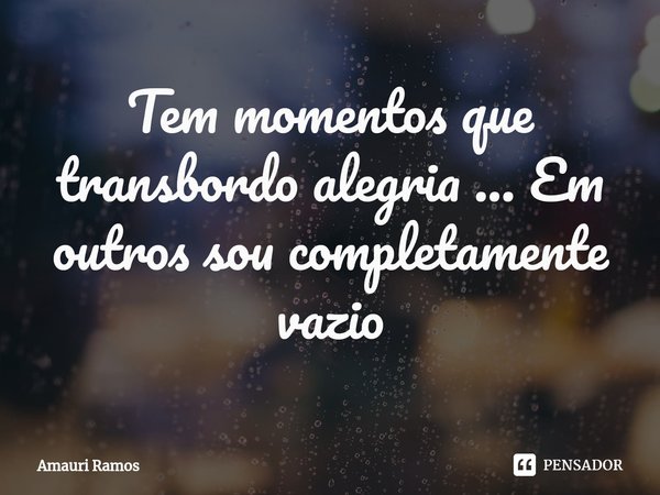 Tem momentos que transbordo alegria ... Em outros sou completamente vazio... Frase de Amauri Ramos.