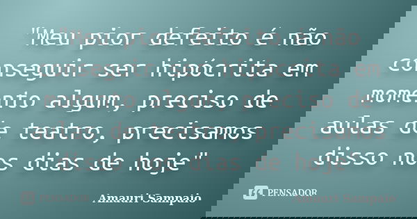 ‎"Meu pior defeito é não conseguir ser hipócrita em momento algum, preciso de aulas de teatro, precisamos disso nos dias de hoje"... Frase de Amauri Sampaio.