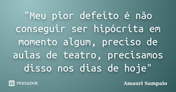 ‎"Meu pior defeito é não conseguir ser hipócrita em momento algum, preciso de aulas de teatro, precisamos disso nos dias de hoje"... Frase de Amauri Sampaio.