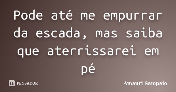 Pode até me empurrar da escada, mas saiba que aterrissarei em pé... Frase de Amauri Sampaio.