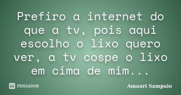 Prefiro a internet do que a tv, pois aqui escolho o lixo quero ver, a tv cospe o lixo em cima de mim...... Frase de Amauri Sampaio.