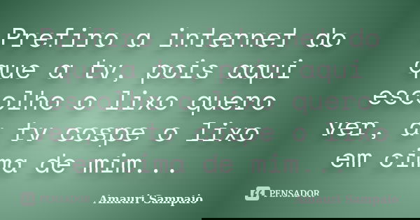 Prefiro a internet do que a tv, pois aqui escolho o lixo quero ver, a tv cospe o lixo em cima de mim...... Frase de Amauri Sampaio.