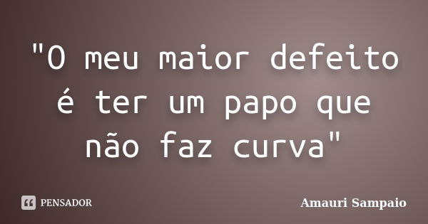 "O meu maior defeito é ter um papo que não faz curva"... Frase de Amauri Sampaio.