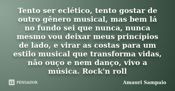 Tento ser eclético, tento gostar de outro gênero musical, mas bem lá no fundo sei que nunca, nunca mesmo vou deixar meus princípios de lado, e virar as costas p... Frase de Amauri Sampaio.