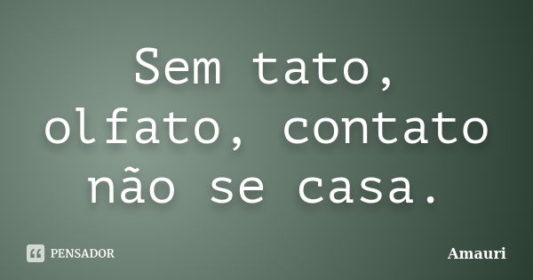 Sem tato, olfato, contato não se casa.... Frase de Amauri.