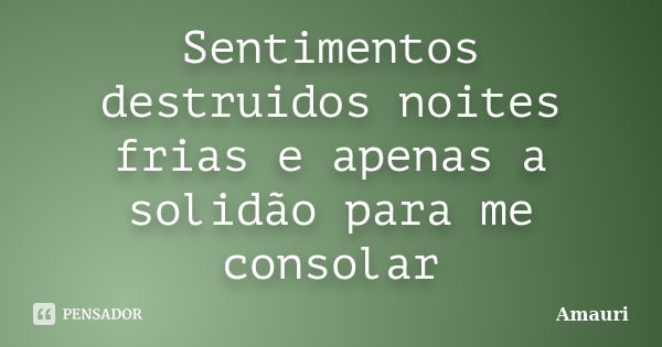 Sentimentos destruidos noites frias e apenas a solidão para me consolar... Frase de Amauri..