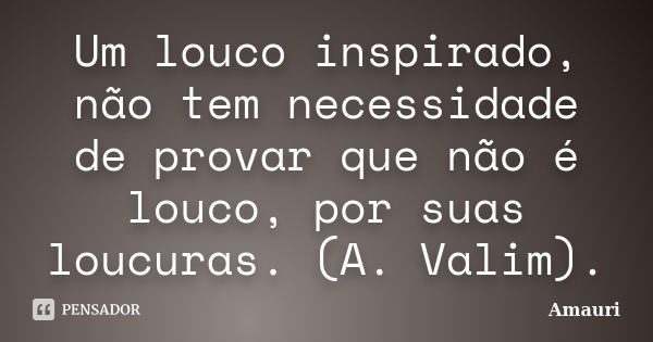 Um louco inspirado, não tem necessidade de provar que não é louco, por suas loucuras. (A. Valim).... Frase de Amauri.