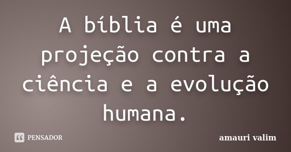 A bíblia é uma projeção contra a ciência e a evolução humana.... Frase de Amauri Valim.
