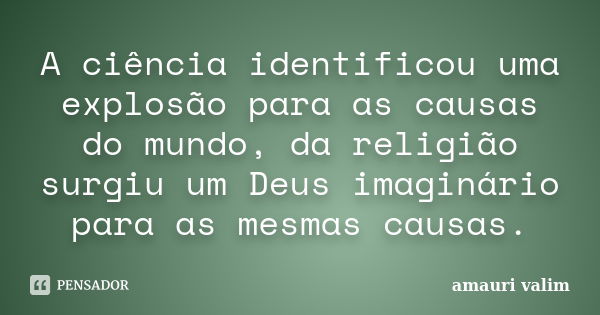 A ciência identificou uma explosão para as causas do mundo, da religião surgiu um Deus imaginário para as mesmas causas.... Frase de amauri valim.