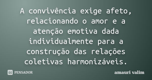 A convivência exige afeto, relacionando o amor e a atenção emotiva dada individualmente para a construção das relações coletivas harmonizáveis.... Frase de amauri valim.